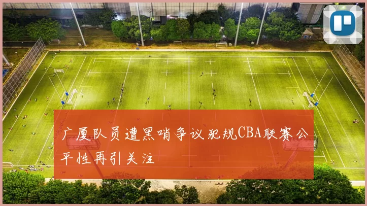 广厦队员遭黑哨争议犯规CBA联赛公平性再引关注