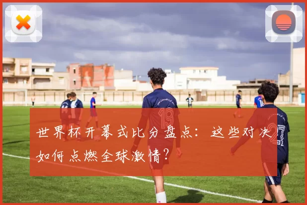 世界杯开幕式比分盘点:这些对决如何点燃全球激情?