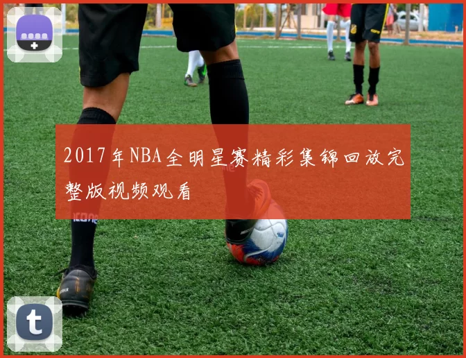 2017年NBA全明星赛精彩集锦回放完整版视频观看