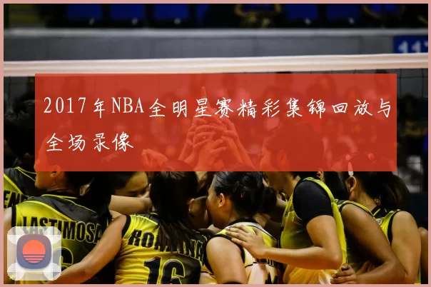 2017年NBA全明星赛精彩集锦回放与全场录像