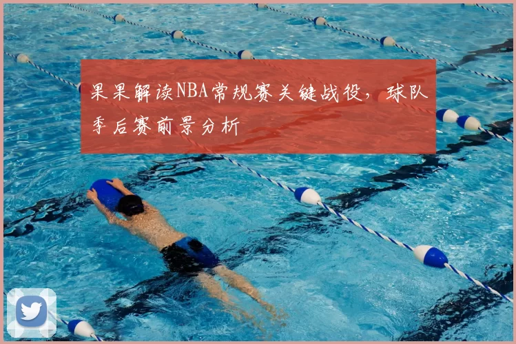 果果解读NBA常规赛关键战役,球队季后赛前景分析