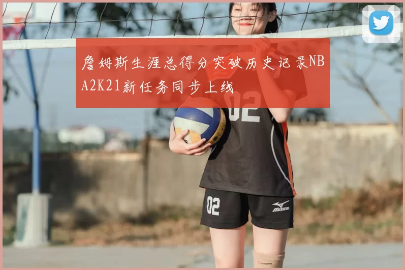 詹姆斯生涯总得分突破历史记录NBA2K21新任务同步上线