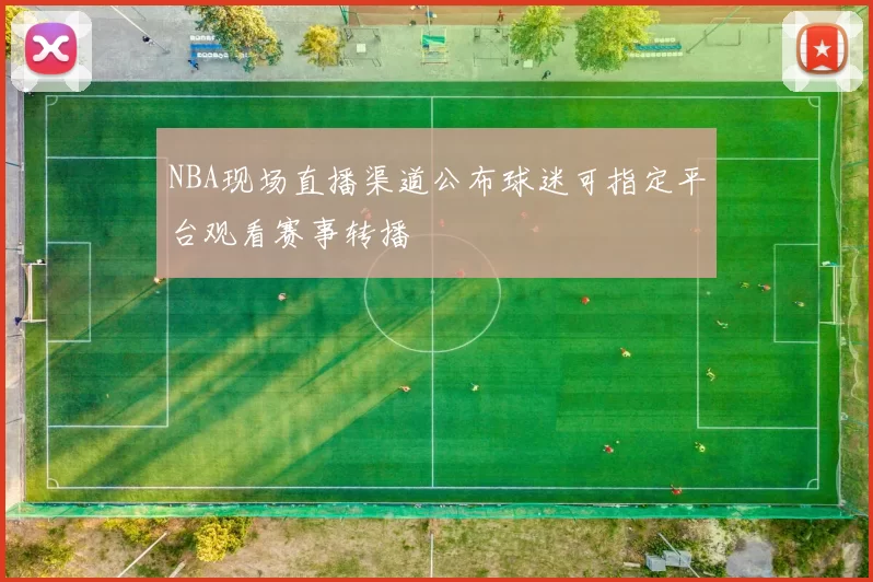NBA现场直播渠道公布球迷可指定平台观看赛事转播