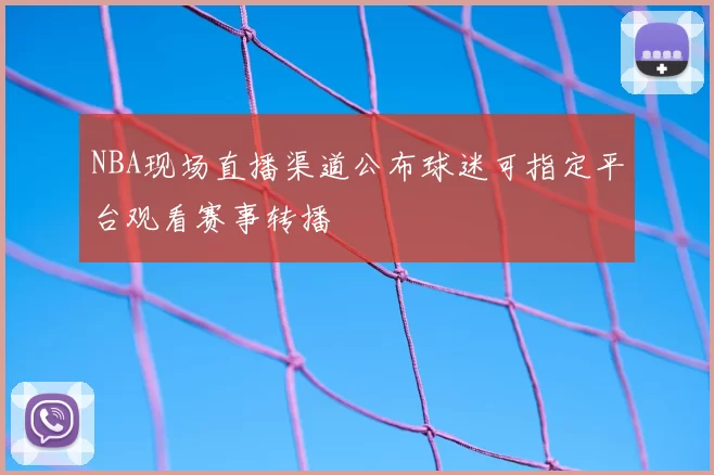 NBA现场直播渠道公布球迷可指定平台观看赛事转播