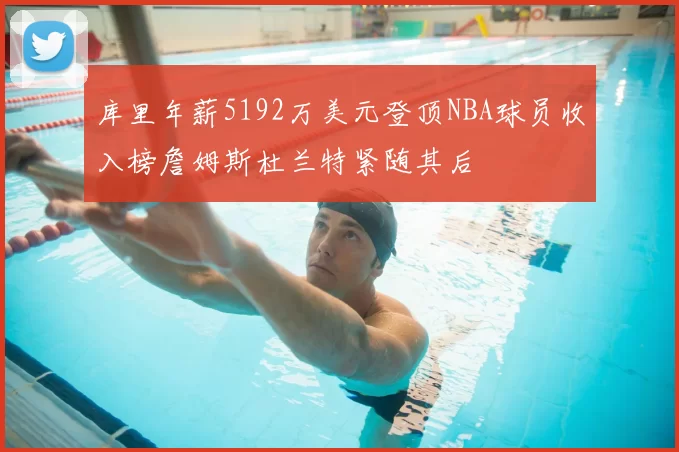 库里年薪5192万美元登顶NBA球员收入榜詹姆斯杜兰特紧随其后
