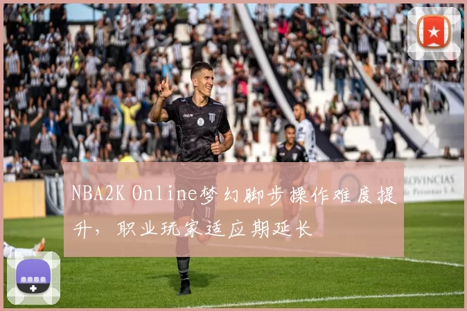 NBA2K Online梦幻脚步操作难度提升，职业玩家适应期延长