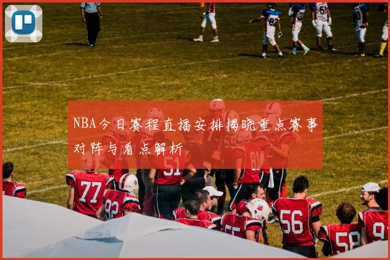 NBA今日赛程直播安排揭晓重点赛事对阵与看点解析