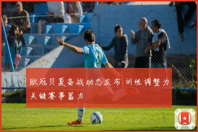 欧冠贝夏备战动态发布 训练调整为关键赛事蓄力