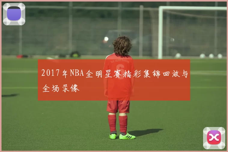 2017年NBA全明星赛精彩集锦回放与全场录像