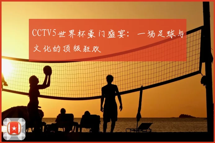 CCTV5世界杯豪门盛宴:一场足球与文化的顶级狂欢