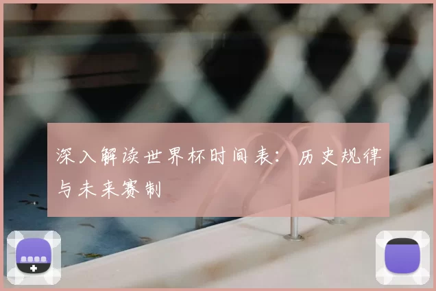 深入解读世界杯时间表：历史规律与未来赛制