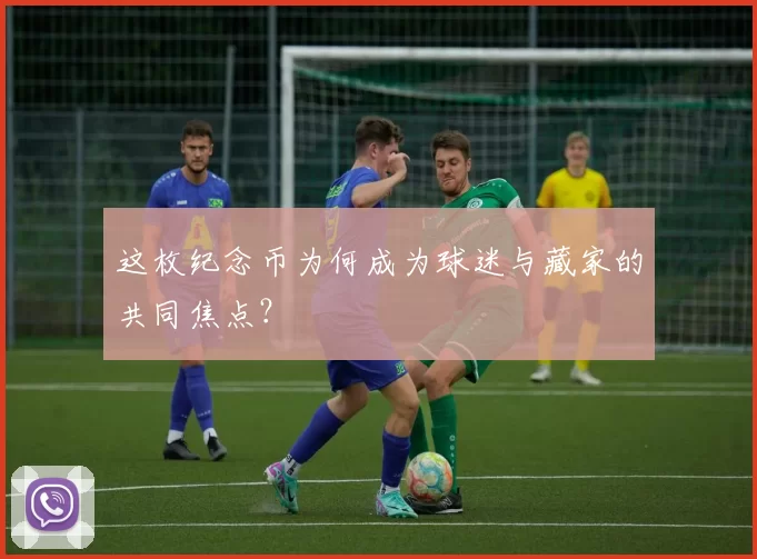 这枚纪念币为何成为球迷与藏家的共同焦点?
