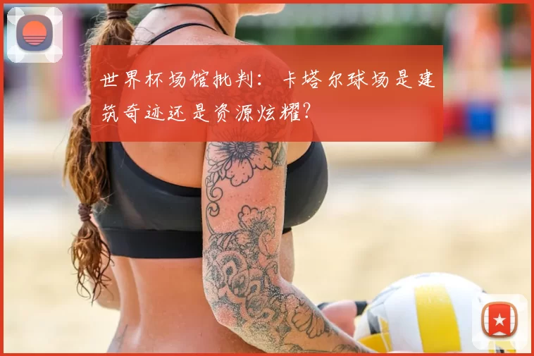 世界杯场馆批判:卡塔尔球场是建筑奇迹还是资源炫耀?