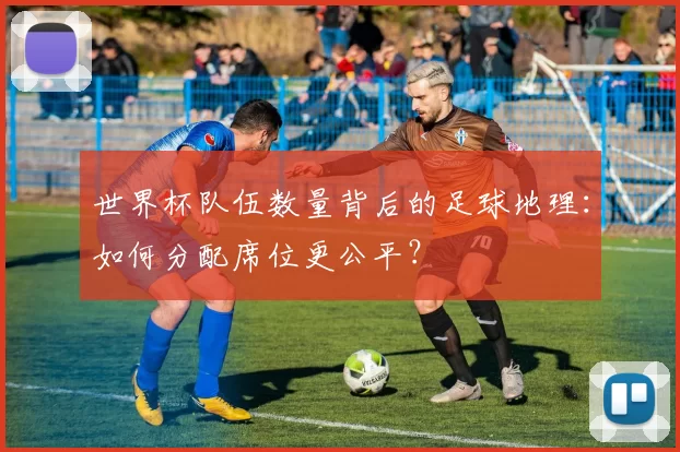 世界杯队伍数量背后的足球地理：如何分配席位更公平？
