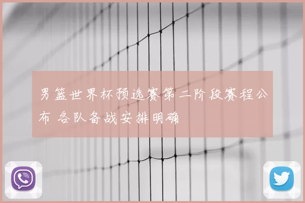 男篮世界杯预选赛第二阶段赛程公布 各队备战安排明确