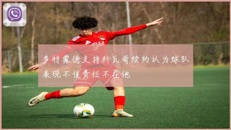 多特蒙德支持科瓦奇续约认为球队表现不佳责任不在他