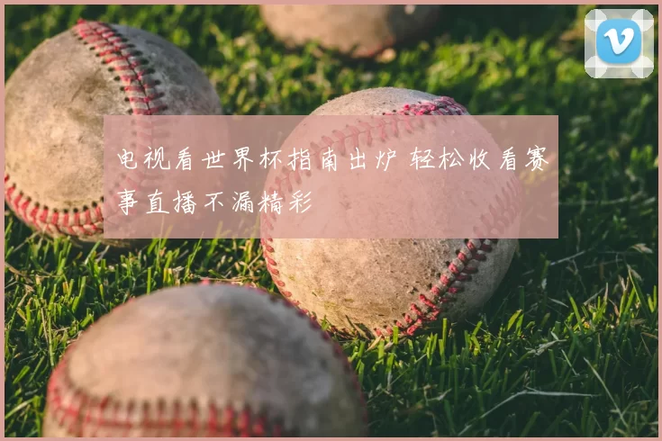 电视看世界杯指南出炉 轻松收看赛事直播不漏精彩