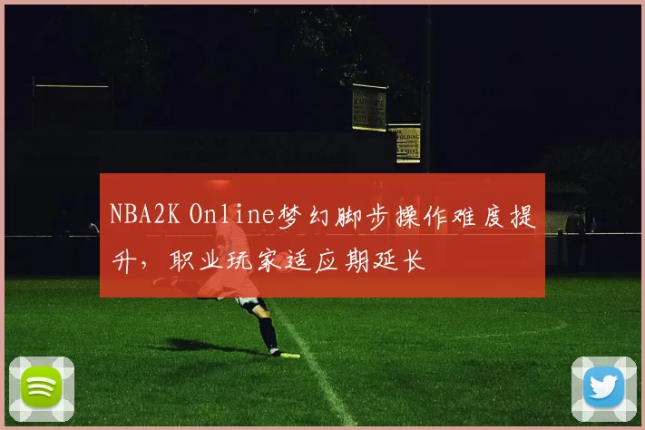 NBA2K Online梦幻脚步操作难度提升，职业玩家适应期延长