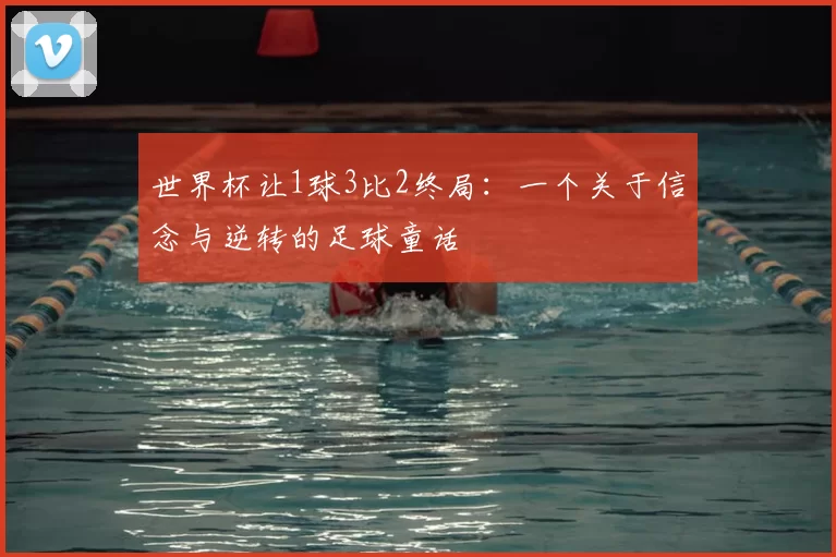 世界杯让1球3比2终局:一个关于信念与逆转的足球童话