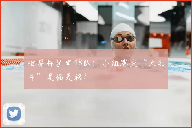 世界杯扩军48队：小组赛变“大乱斗”是福是祸？