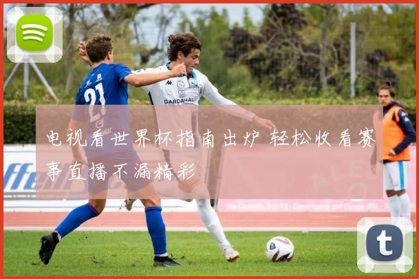 电视看世界杯指南出炉 轻松收看赛事直播不漏精彩