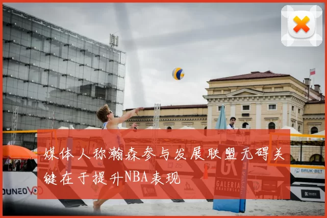 媒体人称瀚森参与发展联盟无碍关键在于提升NBA表现