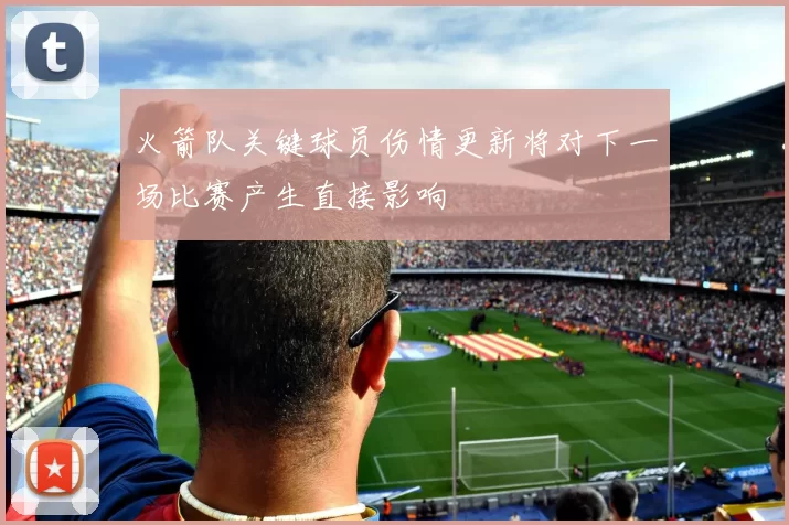 火箭队关键球员伤情更新将对下一场比赛产生直接影响