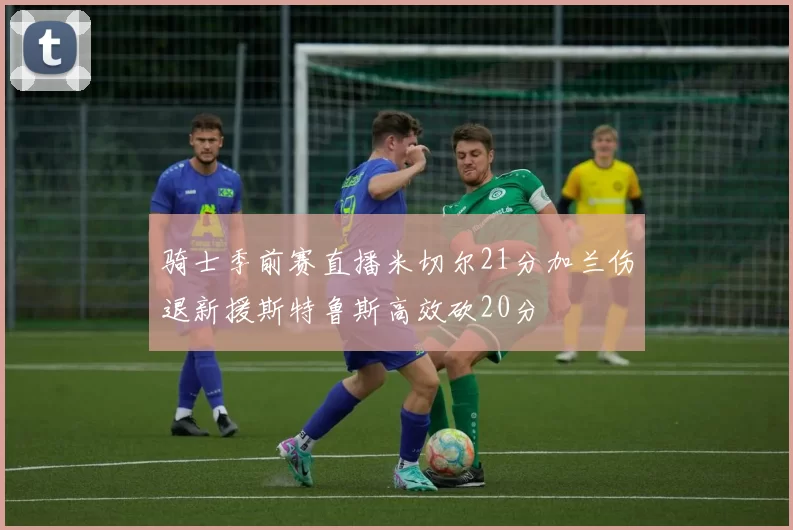 骑士季前赛直播米切尔21分加兰伤退新援斯特鲁斯高效砍20分