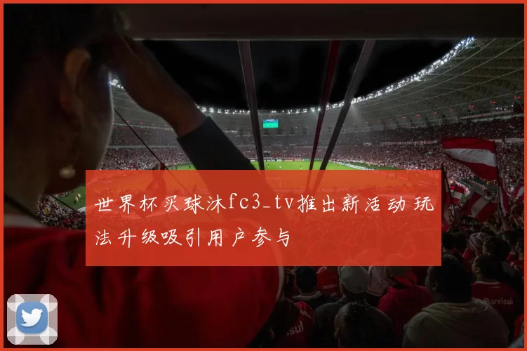 世界杯买球沐fc3_tv推出新活动 玩法升级吸引用户参与