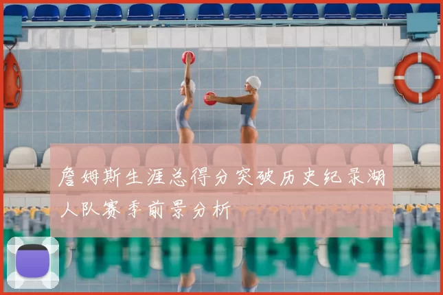詹姆斯生涯总得分突破历史纪录湖人队赛季前景分析