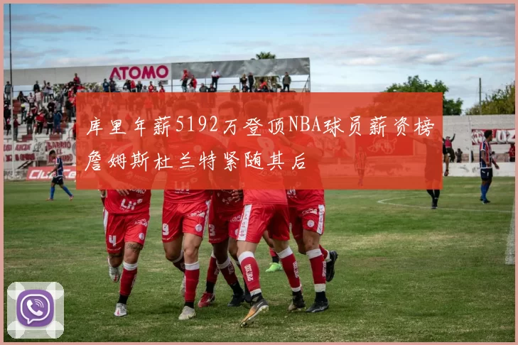 库里年薪5192万登顶NBA球员薪资榜詹姆斯杜兰特紧随其后