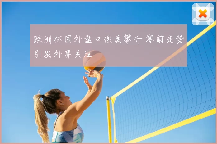 欧洲杯国外盘口热度攀升 赛前走势引发外界关注