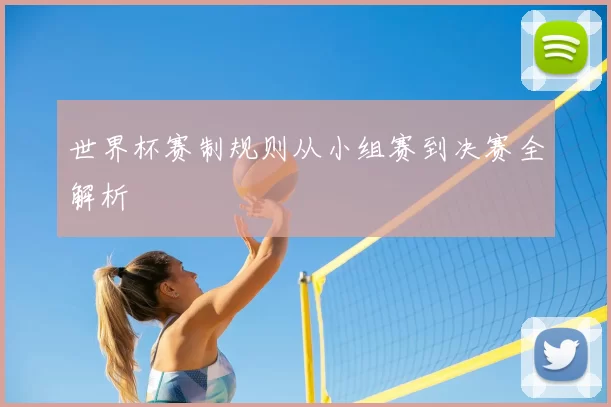 世界杯赛制规则从小组赛到决赛全解析