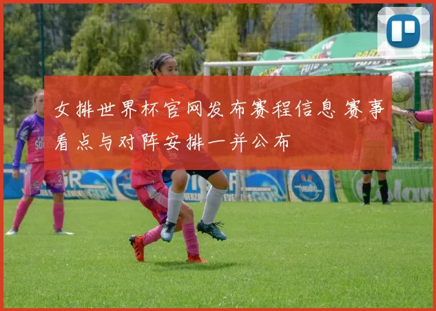 女排世界杯官网发布赛程信息 赛事看点与对阵安排一并公布