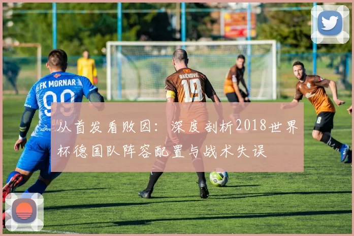 从首发看败因：深度剖析2018世界杯德国队阵容配置与战术失误