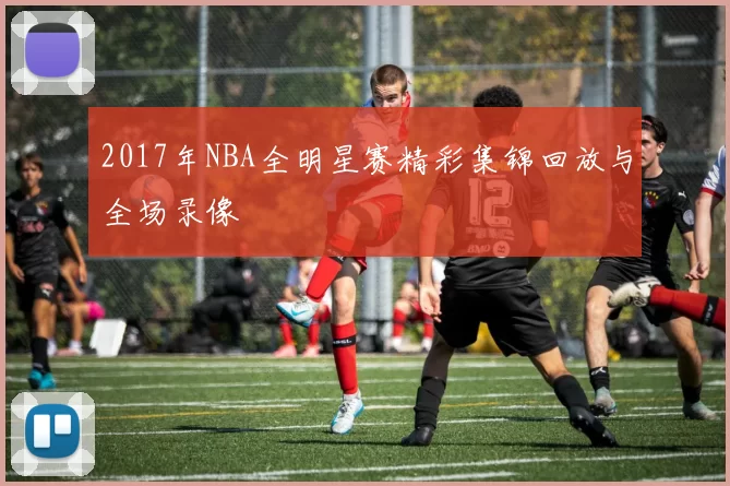 2017年NBA全明星赛精彩集锦回放与全场录像