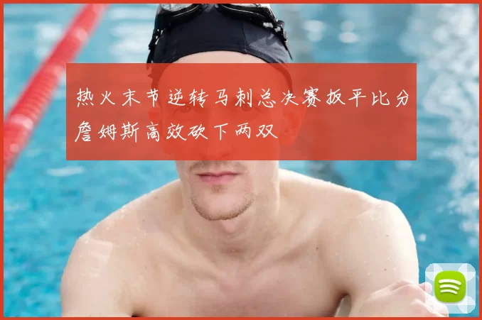 热火末节逆转马刺总决赛扳平比分詹姆斯高效砍下两双