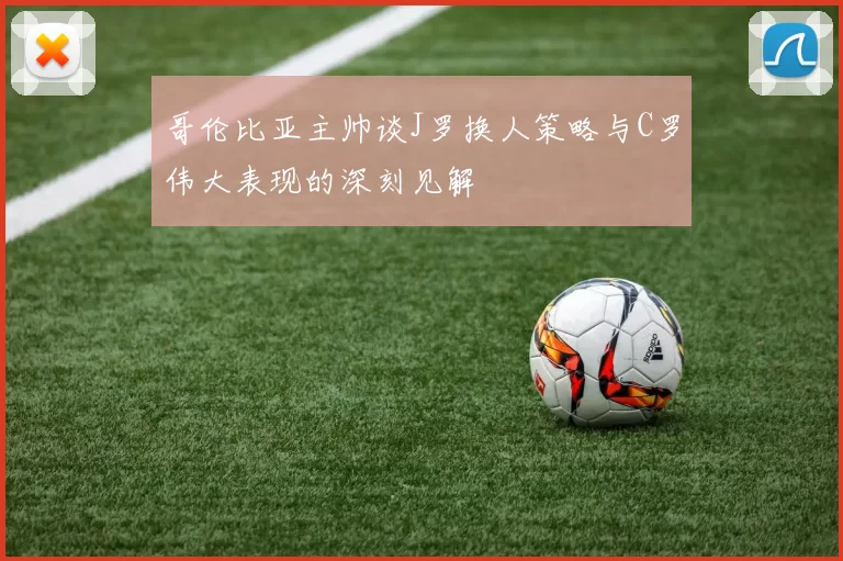 哥伦比亚主帅谈J罗换人策略与C罗伟大表现的深刻见解