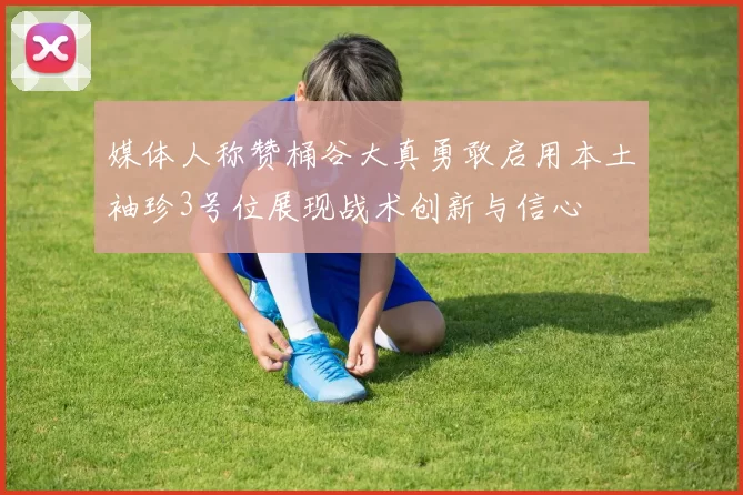 媒体人称赞桶谷大真勇敢启用本土袖珍3号位展现战术创新与信心