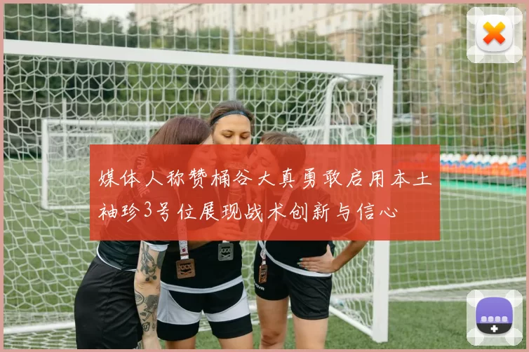 媒体人称赞桶谷大真勇敢启用本土袖珍3号位展现战术创新与信心