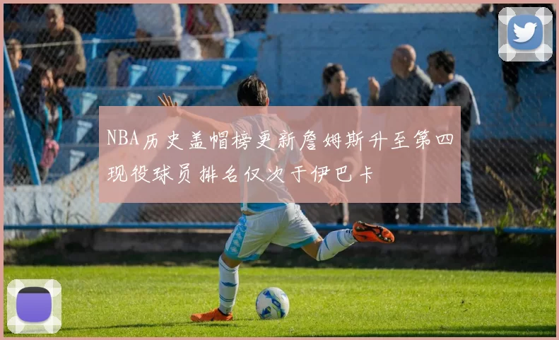 NBA历史盖帽榜更新詹姆斯升至第四现役球员排名仅次于伊巴卡