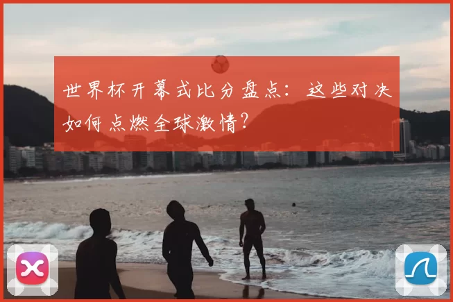 世界杯开幕式比分盘点:这些对决如何点燃全球激情?