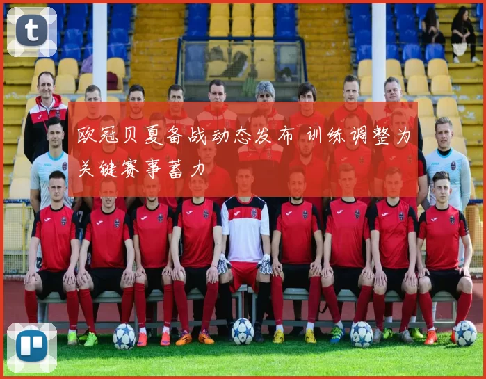 欧冠贝夏备战动态发布 训练调整为关键赛事蓄力