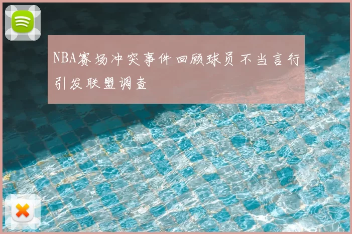 NBA赛场冲突事件回顾球员不当言行引发联盟调查