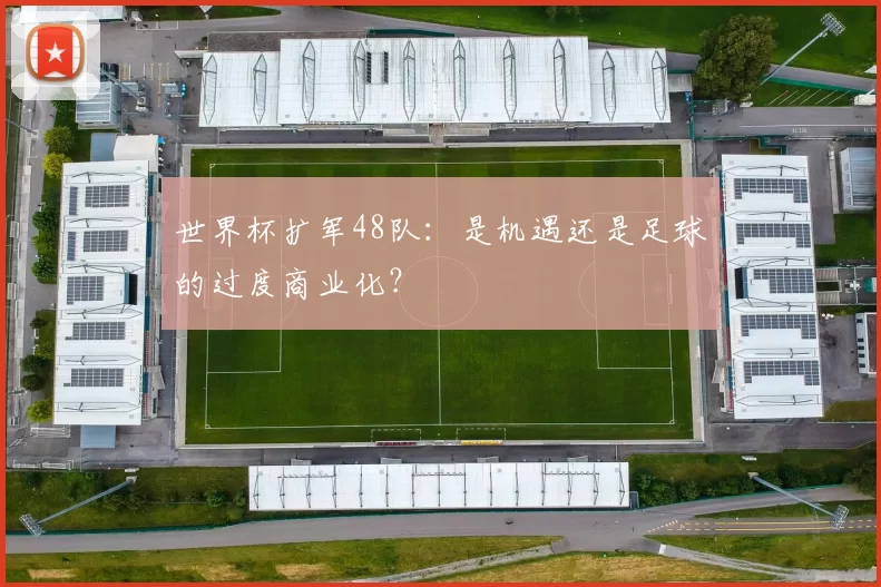 世界杯扩军48队：是机遇还是足球的过度商业化？