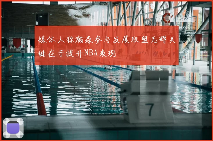 媒体人称瀚森参与发展联盟无碍关键在于提升NBA表现