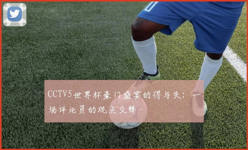 CCTV5世界杯豪门盛宴的得与失：一场评论员的观点交锋