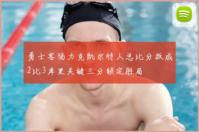 勇士客场力克凯尔特人总比分扳成2比3库里关键三分锁定胜局