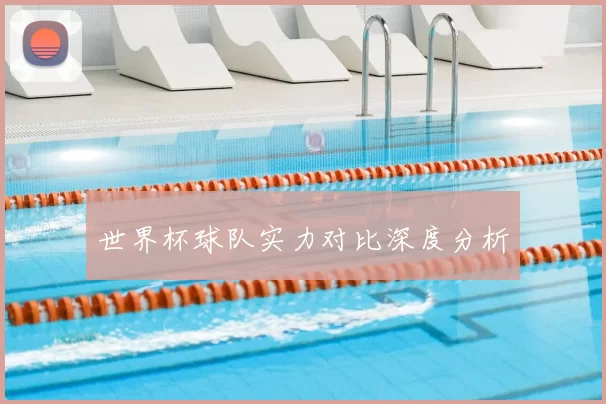 世界杯球队实力对比深度分析