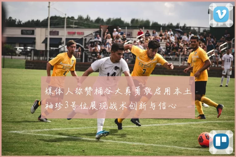 媒体人称赞桶谷大真勇敢启用本土袖珍3号位展现战术创新与信心
